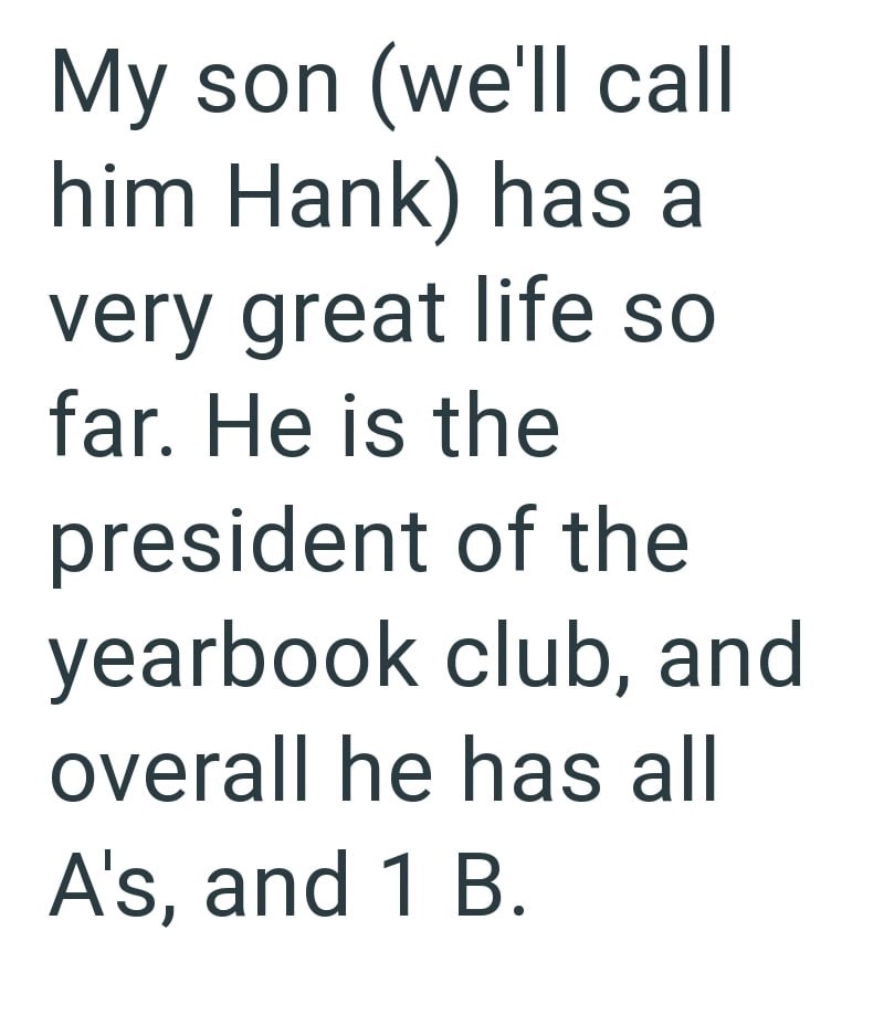 My son (we'll call him Hank) has a very great life so far. He is the president of the yearbook club, and overall he has all A's, and 1 B.