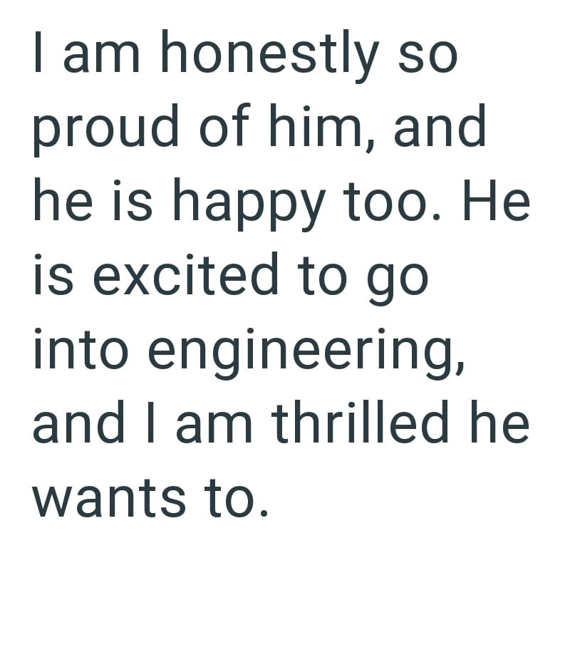 I am honestly so proud of him, and he is happy too. He is excited to go into engineering, and I am thrilled he wants to.
