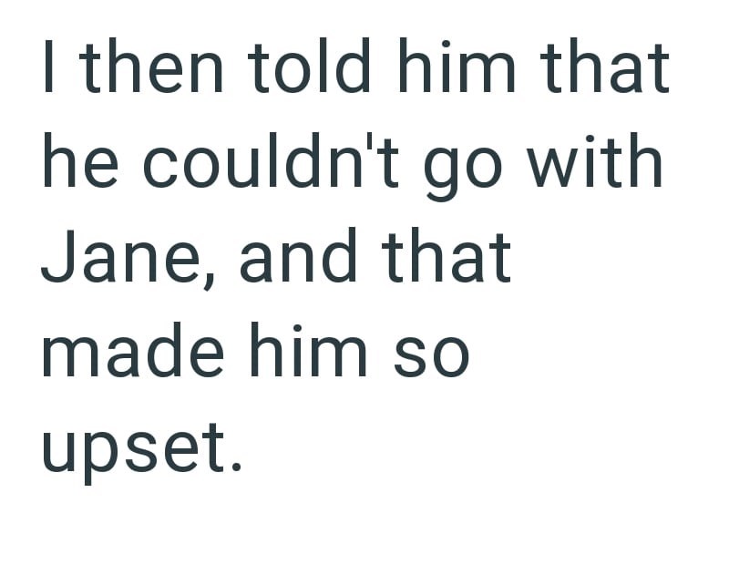I then told him that he couldn't go with Jane, and that made him so upset.