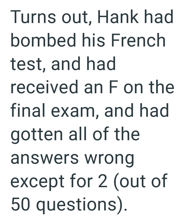 Turns out, Hank had bombed his French test, and had received an F on the final exam, and had gotten all of the answers wrong except for 2 (out of 50 questions).