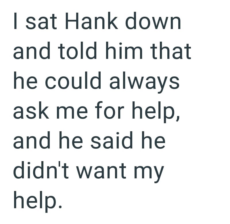 I sat Hank down and told him that he could always ask me for help, and he said he didn't want my help.