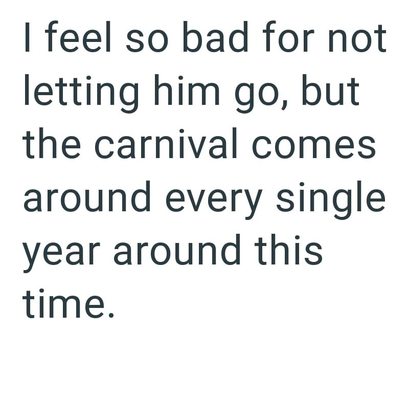 I feel so bad for not letting him go, but the carnival comes around every single year around this time.