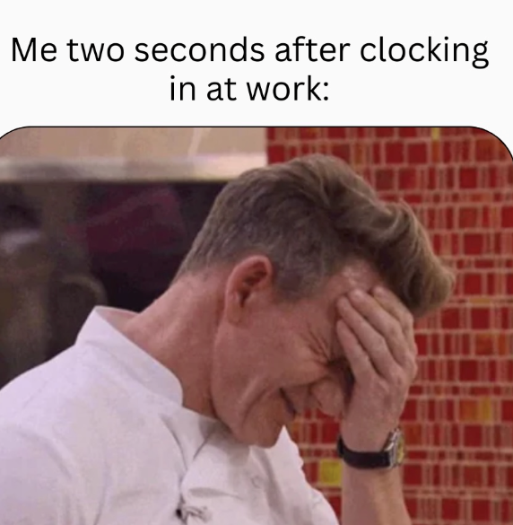 Me two seconds after clocking in at work: