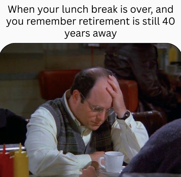 When your lunch break is over, and you remember retirement is still 40 years away