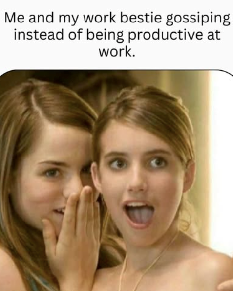 Me and my work bestie gossiping instead of being productive at work.