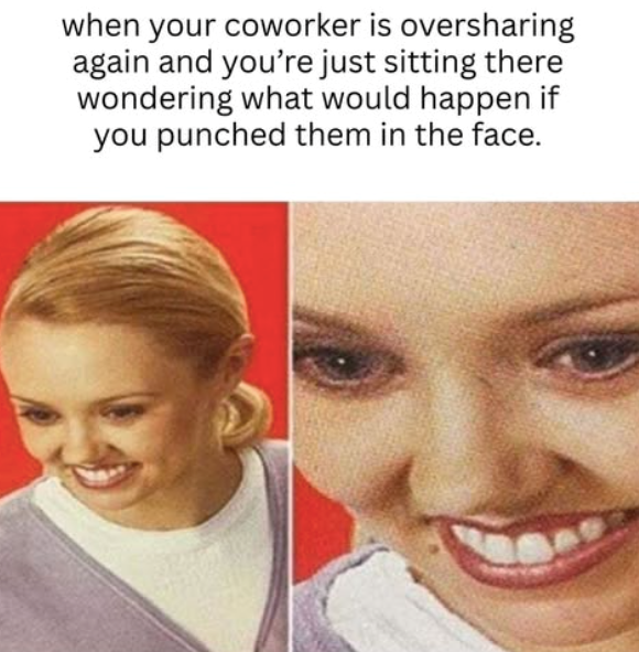 when your coworker is oversharing again and you're just sitting there wondering what would happen if you punched them in the face.
