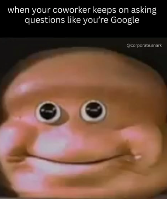 when your coworker keeps on asking questions like you're Google @corporate.snark