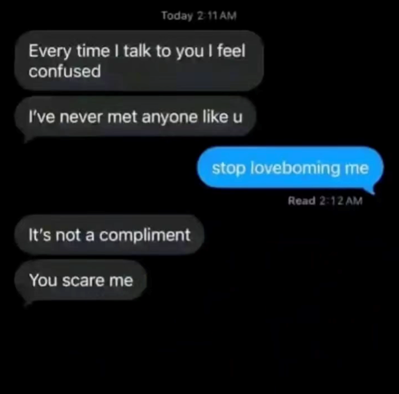 Today 2:11 AM Every time I talk to you I feel confused I've never met anyone like u It's not a compliment You scare me stop loveboming me Read 2:12 AM