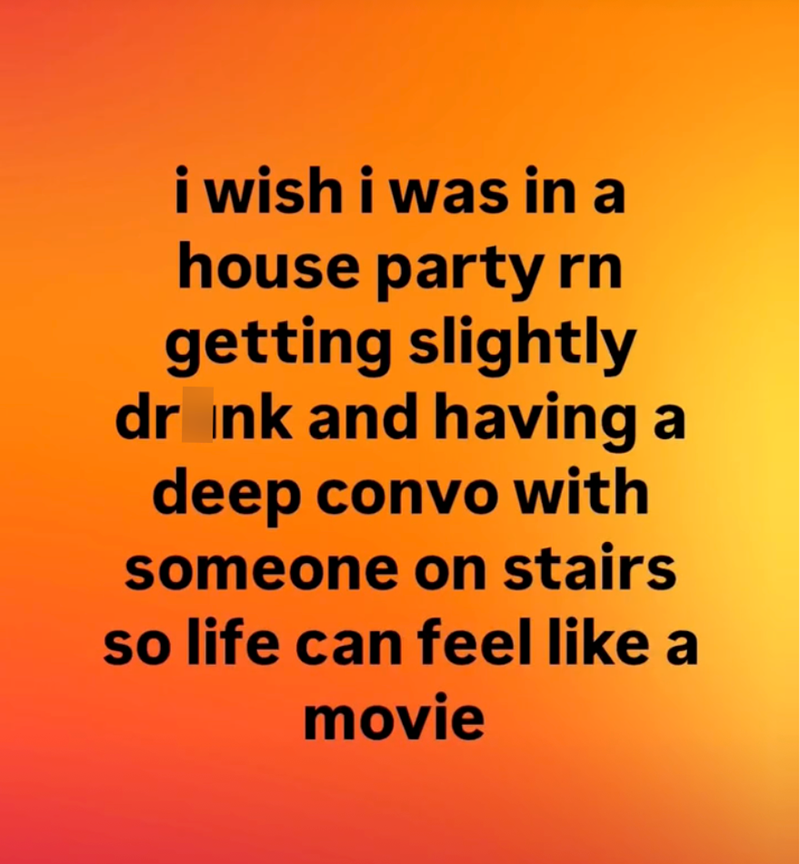 i wish i was in a house party rn getting slightly drunk and having a deep convo with someone on stairs so life can feel like a movie