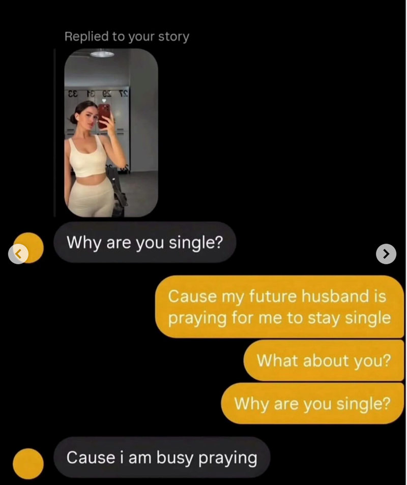 Replied to your story CE FE es TS Why are you single? Cause my future husband is praying for me to stay single What about you? Why are you single? Cause i am busy praying