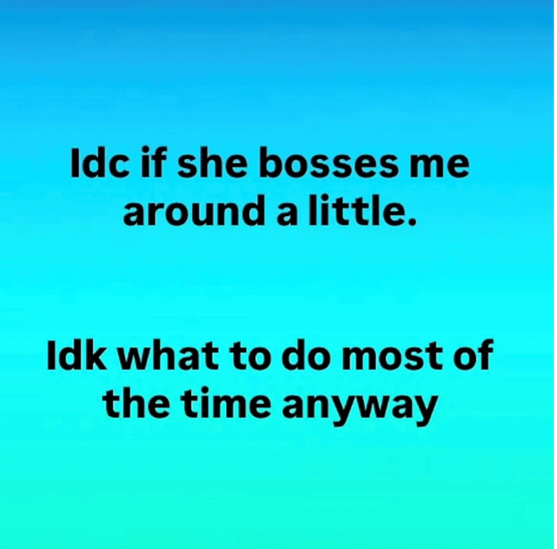 Idc if she bosses me around a little. Idk what to do most of the time anyway
