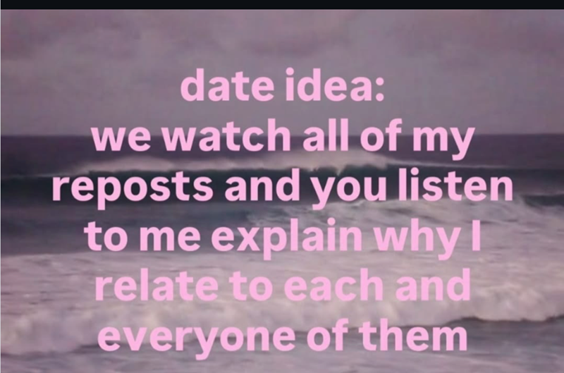 date idea: we watch all of my reposts and you listen to me explain why I relate to each and everyone of them