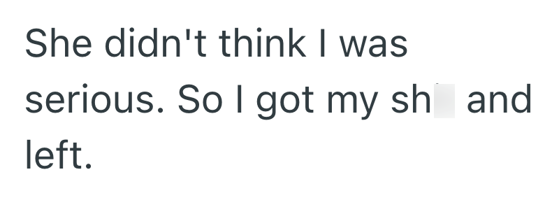 She didn't think I was serious. So I got my sh and left.