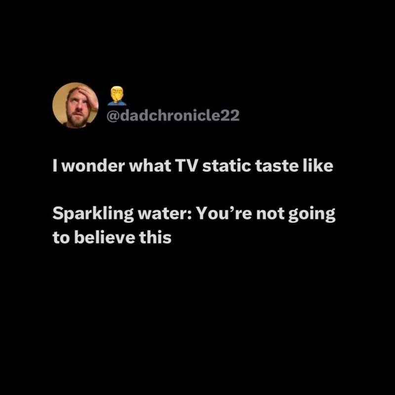 @dadchronicle22 I wonder what TV static taste like Sparkling water: You're not going to believe this