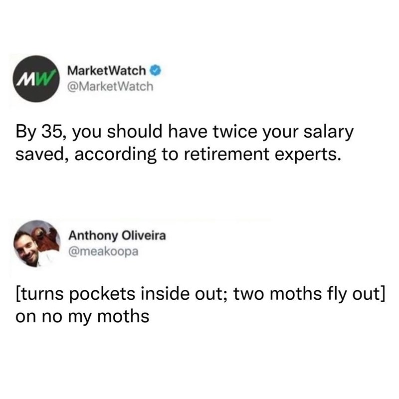 MW MarketWatch @MarketWatch By 35, you should have twice your salary saved, according to retirement experts. Anthony Oliveira @meakoopa [turns pockets inside out; two moths fly out] on no my moths