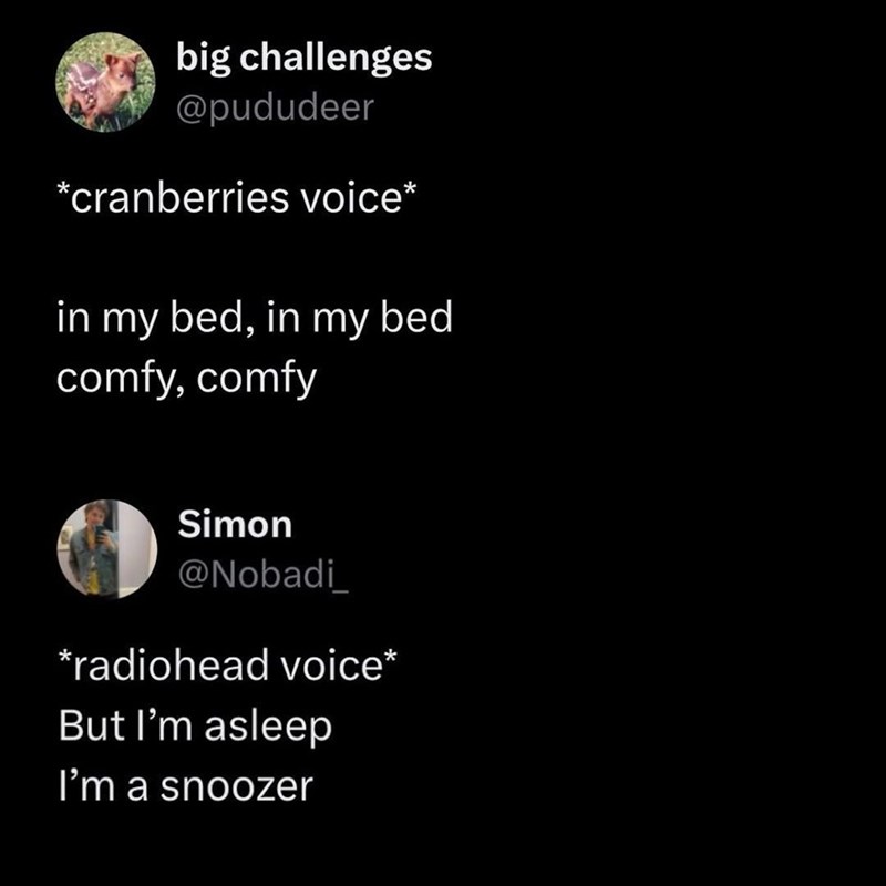 big challenges @pududeer *cranberries voice* in my bed, in my bed comfy, comfy Simon @Nobadi *radiohead voice* But I'm asleep I'm a snoozer