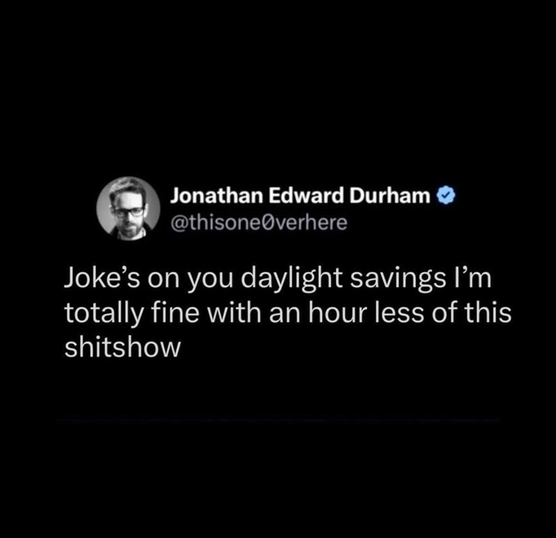 Jonathan Edward Durham @thisone verhere Joke's on you daylight savings I'm totally fine with an hour less of this shitshow