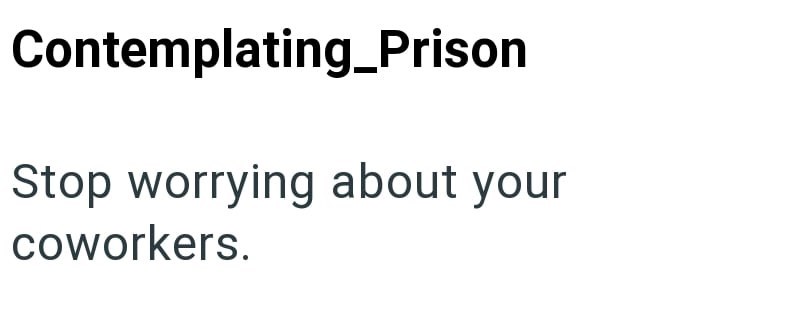Contemplating_Prison Stop worrying about your coworkers.