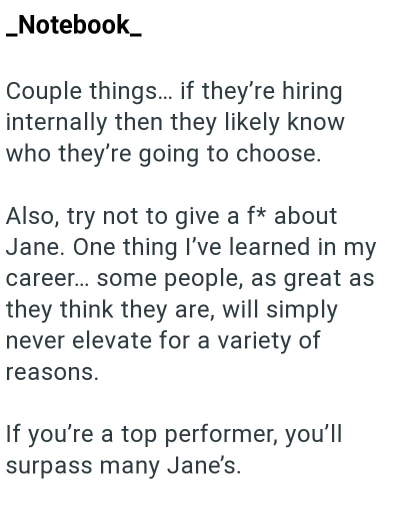 _Notebook_ Couple things... if they're hiring internally then they likely know who they're going to choose. Also, try not to give a f* about Jane. One thing I've learned in my career... some people, as great as they think they are, will simply never elevate for a variety of reasons. If you're a top performer, you'll surpass many Jane's.