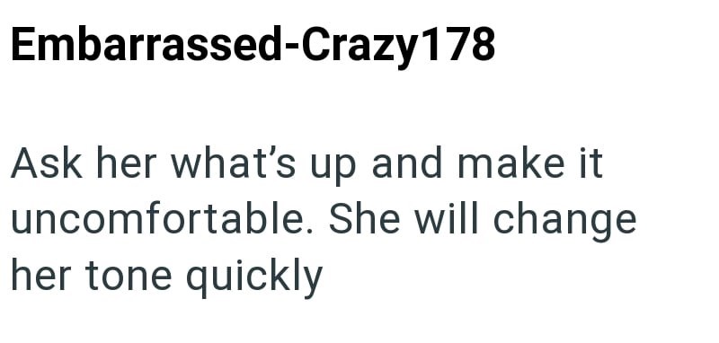 Embarrassed-Crazy 178 Ask her what's up and make it uncomfortable. She will change her tone quickly