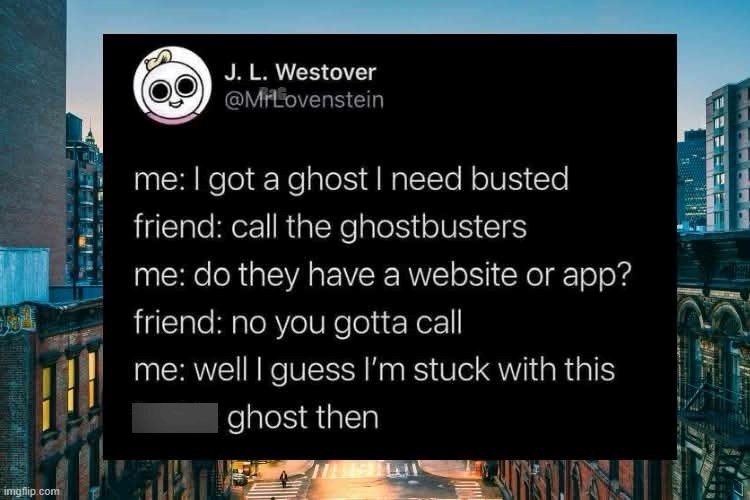 imgflip.com J. L. Westover @MrLovenstein me: I got a ghost I need busted friend: call the ghostbusters me: do they have a website or app? friend: no you gotta call me: well I guess I'm stuck with this ghost then