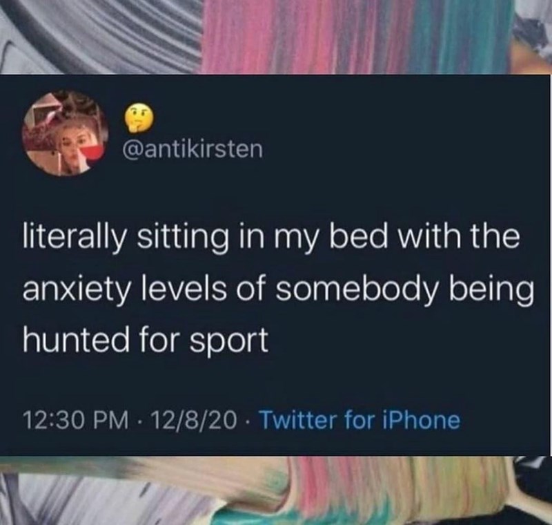 @antikirsten literally sitting in my bed with the anxiety levels of somebody being hunted for sport 12:30 PM 12/8/20 Twitter for iPhone