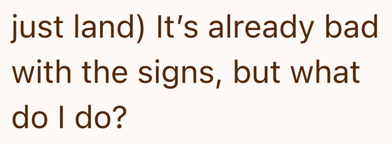 just land) It's already bad with the signs, but what do I do?