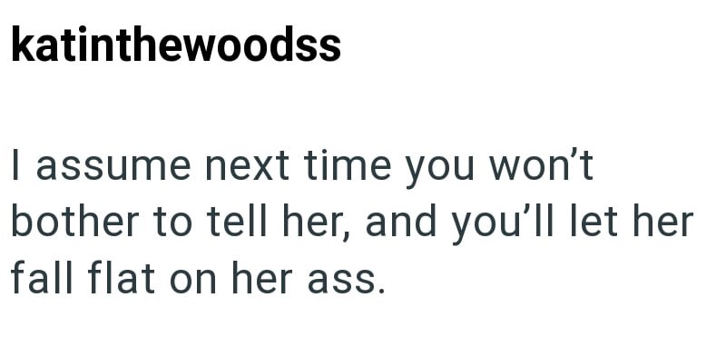 katinthewoodss I assume next time you won't bother to tell her, and you'll let her fall flat on her ass.