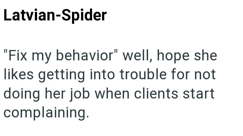 Latvian-Spider "Fix my behavior" well, hope she likes getting into trouble for not doing her job when clients start complaining.