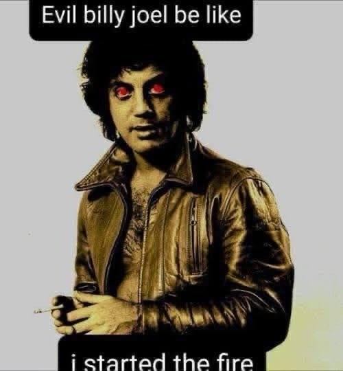 Evil billy joel be like i started the fire