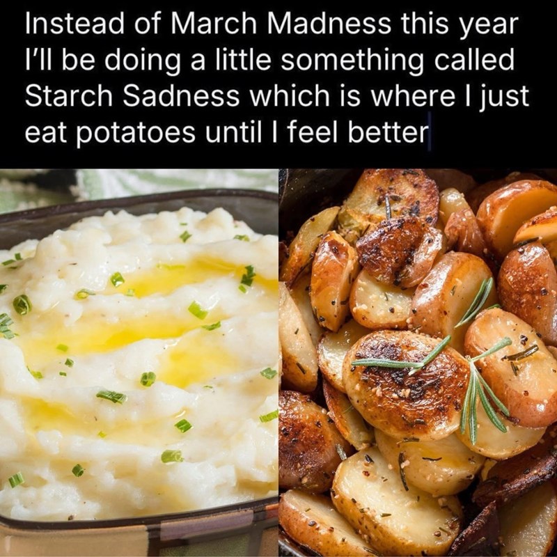 Instead of March Madness this year I'll be doing a little something called Starch Sadness which is where I just eat potatoes until I feel better