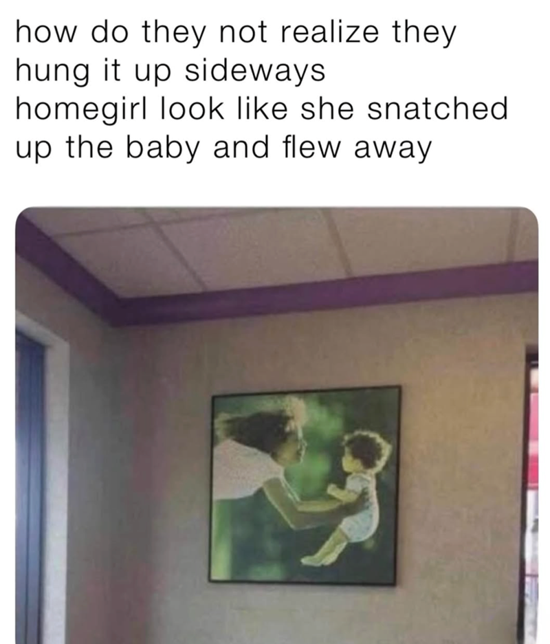 how do they not realize they hung it up sideways. homegirl look like she snatched up the baby and flew away