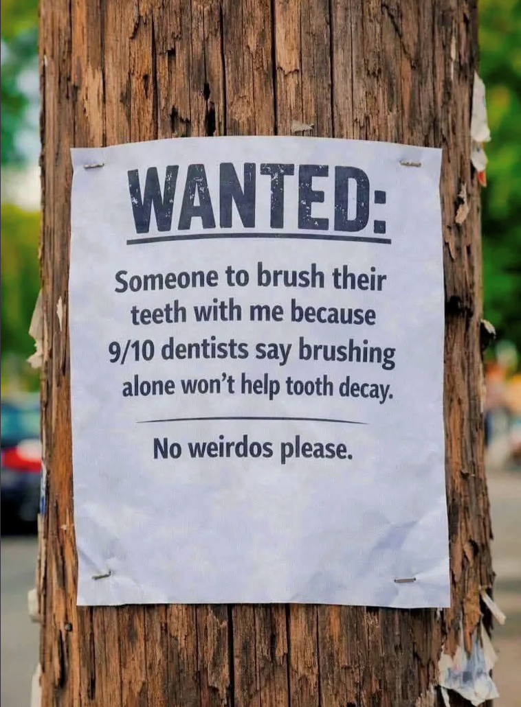 WANTED: Someone to brush their teeth with me because 9/10 dentists say brushing alone won't help tooth decay. No weirdos please.