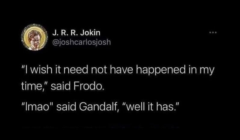 J. R. R. Jokin @joshcarlosjosh "I wish it need not have happened in my time," said Frodo. "Imao" said Gandalf, "well it has."
