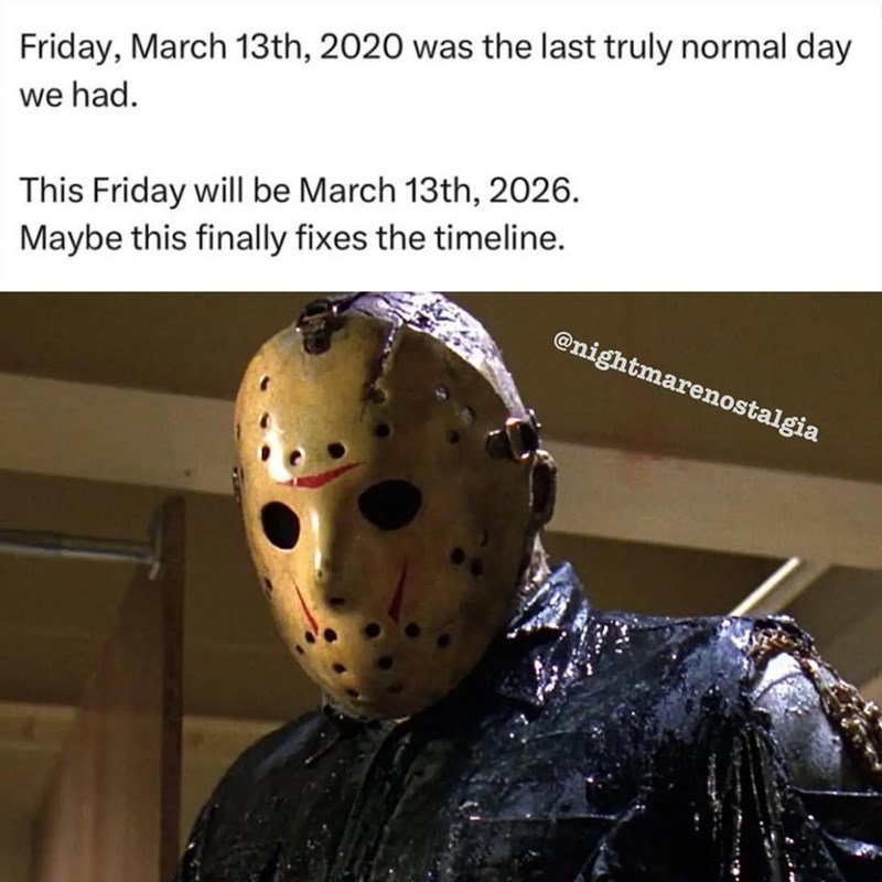 Friday, March 13th, 2020 was the last truly normal day we had. This Friday will be March 13th, 2026. Maybe this finally fixes the timeline. @nightmarenostalgia