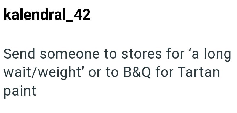 kalendral_42 Send someone to stores for 'a long wait/weight' or to B&Q for Tartan paint