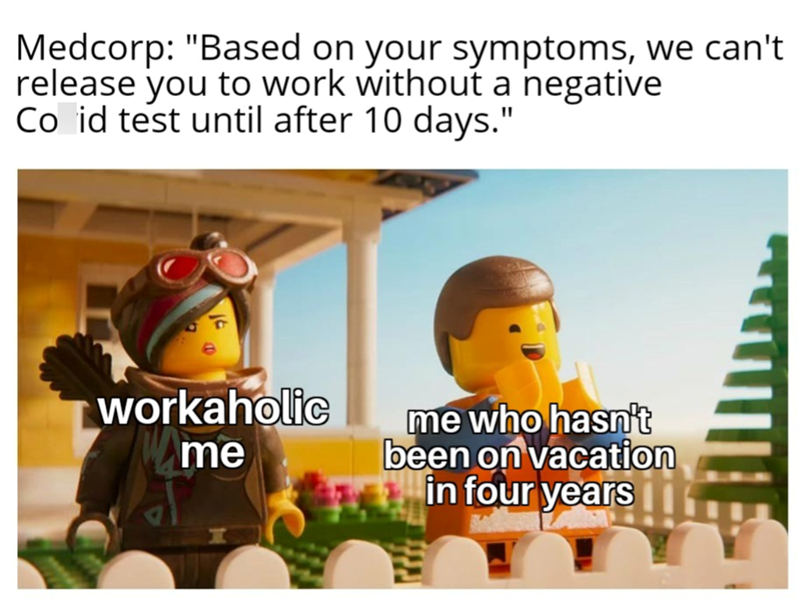 Medcorp: "Based on your symptoms, we can't release you to work without a negative Co id test until after 10 days." workaholic me me who hasn't been on vacation in four years