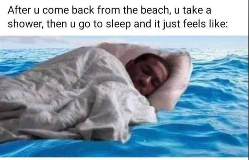 After u come back from the beach, u take a shower, then u go to sleep and it just feels like: