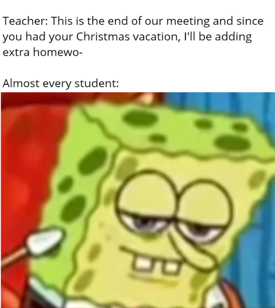 Teacher: This is the end of our meeting and since you had your Christmas vacation, I'll be adding extra homewo- Almost every student: