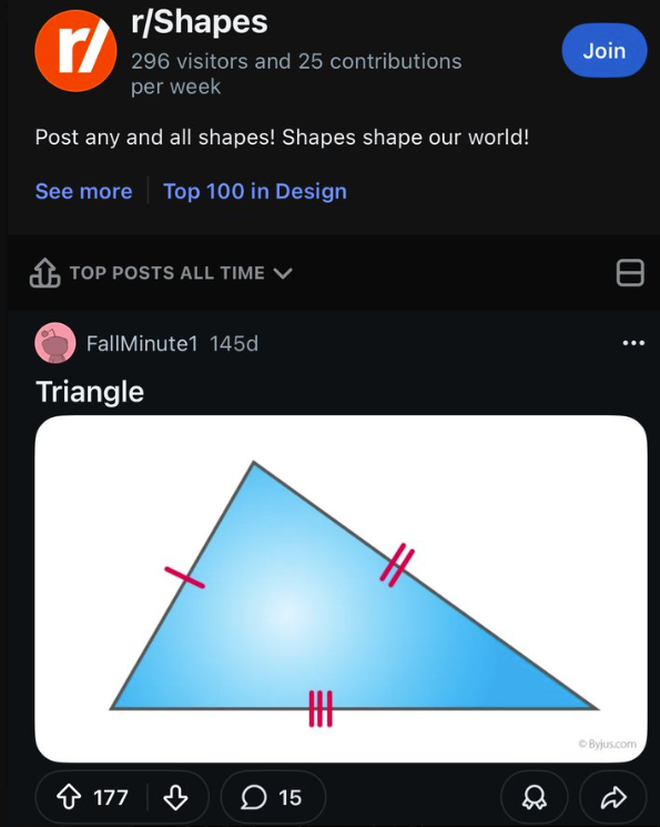 r/Shapes 296 visitors and 25 contributions per week Post any and all shapes! Shapes shape our world! See more Top 100 in Design TOP POSTS ALL TIME V FallMinute1 145d Triangle 卅 177 15 Join ወ ፧ Byjus.com D