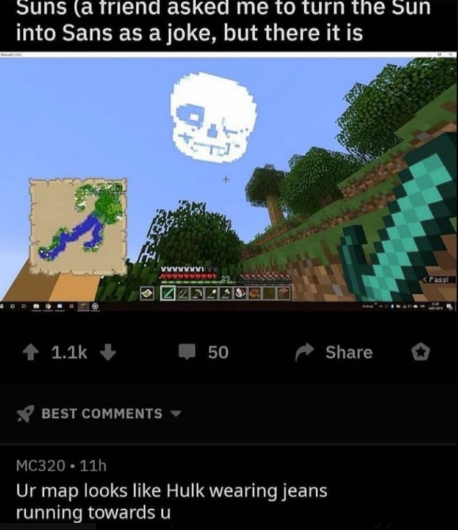 Suns (a friend asked me to turn the Sun into Sans as a joke, but there it is 1.1k BEST COMMENTS 128 50 Share MC320 - 11h Ur map looks like Hulk wearing jeans running towards u <Passi