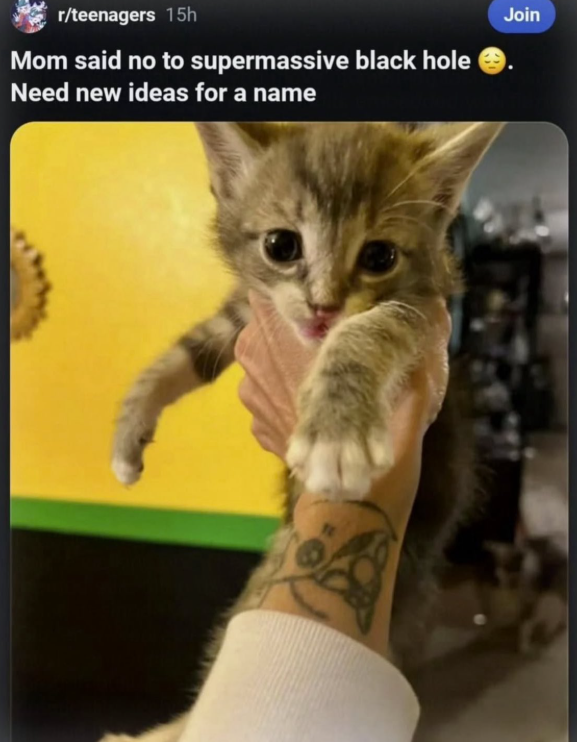 r/teenagers 15h Mom said no to supermassive black hole Need new ideas for a name Join