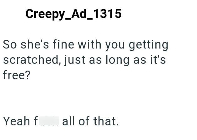 Creepy_Ad_1315 So she's fine with you getting scratched, just as long as it's free? Yeah fall of that.