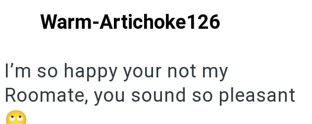 Warm-Artichoke 126 I'm so happy your not my Roomate, you sound so pleasant