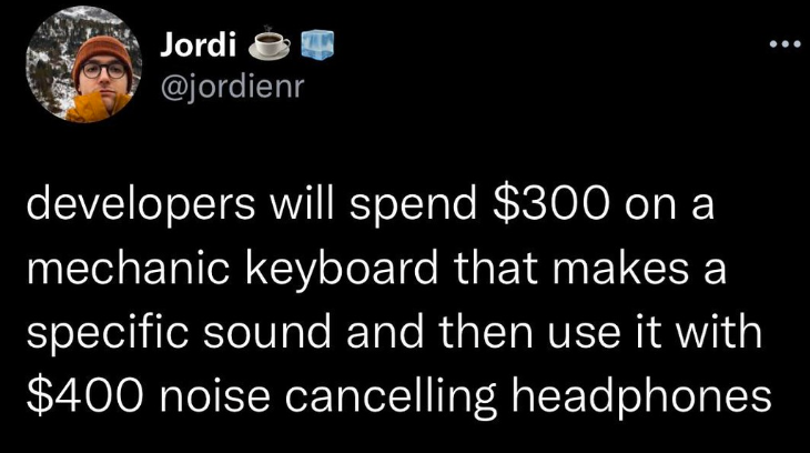 Jordi @jordienr developers will spend $300 on a mechanic keyboard that makes a specific sound and then use it with $400 noise cancelling headphones