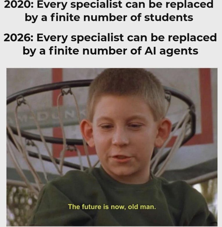 2020: Every specialist can be replaced by a finite number of students 2026: Every specialist can be replaced by a finite number of Al agents AM-DUN The future is now, old man.