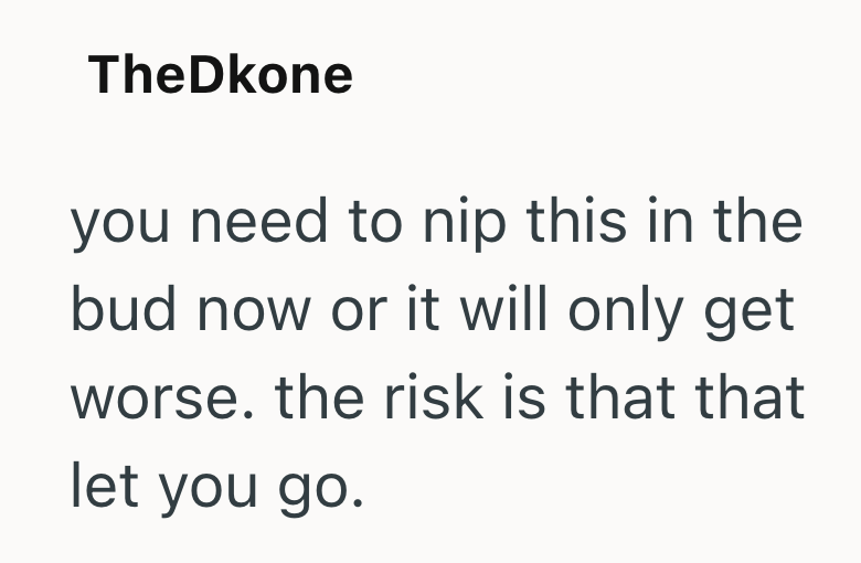 TheDkone you need to nip this in the bud now or it will only get worse. the risk is that that let you go.