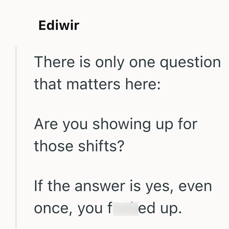 Ediwir There is only one question that matters here: Are you showing up for those shifts? If the answer is yes, even once, you f ed up.