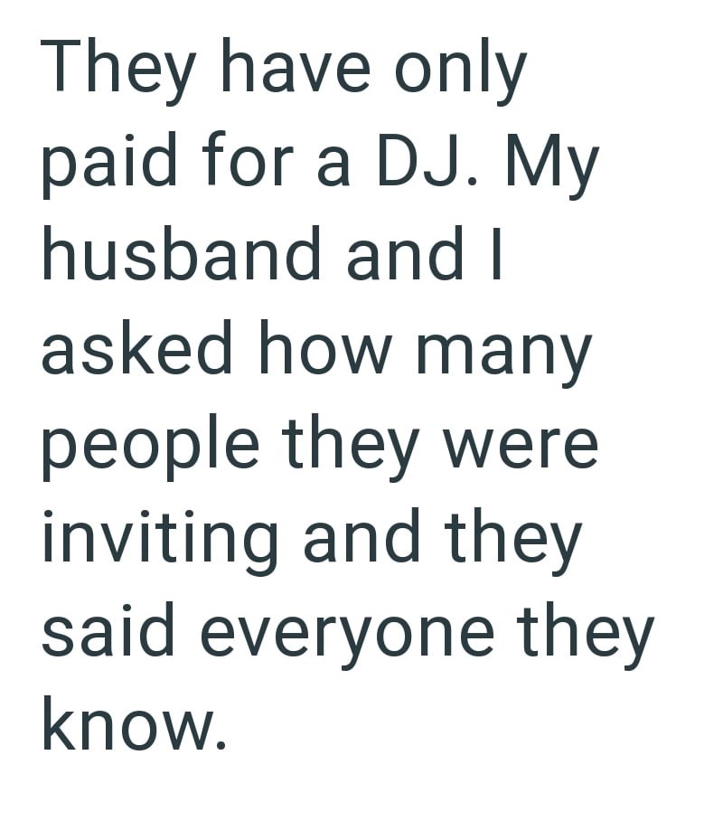 They have only paid for a DJ. My husband and I asked how many people they were inviting and they said everyone they know.