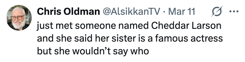 Chris Oldman @AlsikkanTV - Mar 11 just met someone named Cheddar Larson and she said her sister is a famous actress but she wouldn't say who